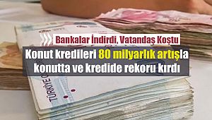 Konut kredileri 80 milyarlık artış ile rekor kırdı