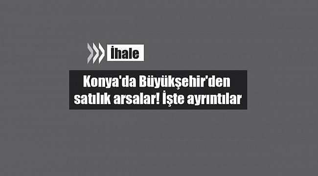 Konya'da Büyükşehir'den satılık arsalar! İşte ihale tarihi ve ayrıntıları