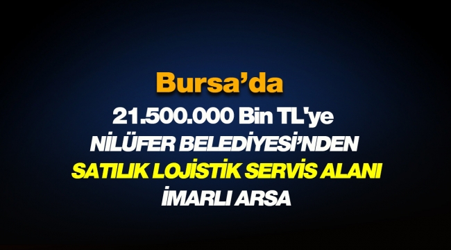 Bursa'da Nilüfer Belediyesi 2 Milyon 500 Bin TL'ye Lojistik Tesis Alanı imarlı arsayı satacak