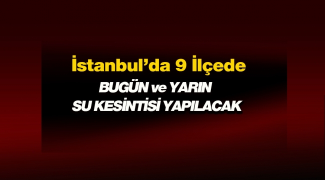 İstanbul'da bugün ve yarın toplam 9 ilçede İSKİ su kesintisi yapacak