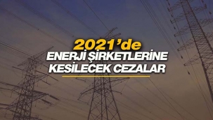 2021'de enerji şirketlerine yönelik uygulanacak para cezaları belirlendi