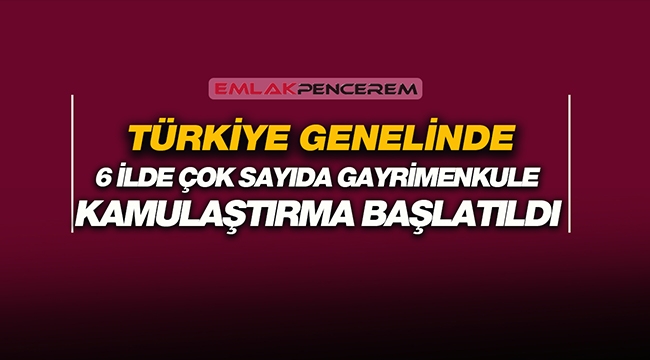 Türkiye'nin 6 ilinde onlarca gayrimenkul için kamulaştırma başlatıldı