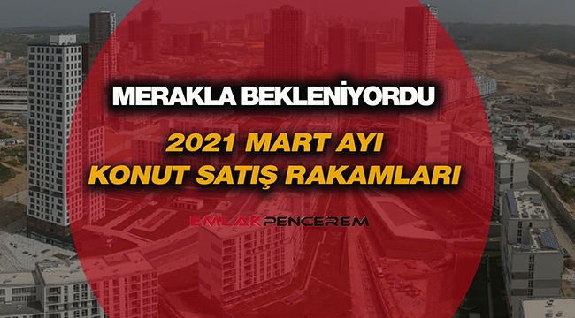 Merak edenler için işte 2021 Mart ayı konut satış rakamları