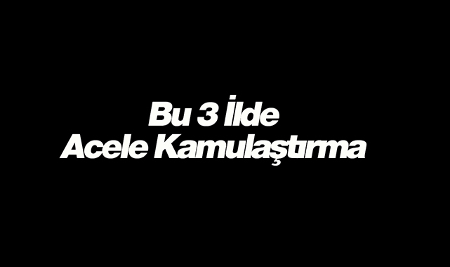 3 ilde acele kamulaştırma kararı!
