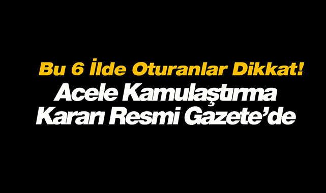 Bu 6 ilde oturanlar dikkat! Acele kamulaştırma kararı Resmi Gazete'de
