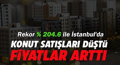 Konut satışları düştü, fiyatlar arttı! Rekor yüzde 204.6 ile İstanbul'da