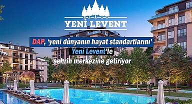 DAP, 'yeni dünyanın hayat standartlarını' Yeni Levent'le şehrin merkezine getiriyor