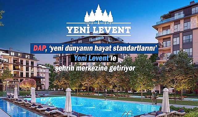 DAP, 'yeni dünyanın hayat standartlarını' Yeni Levent'le şehrin merkezine getiriyor