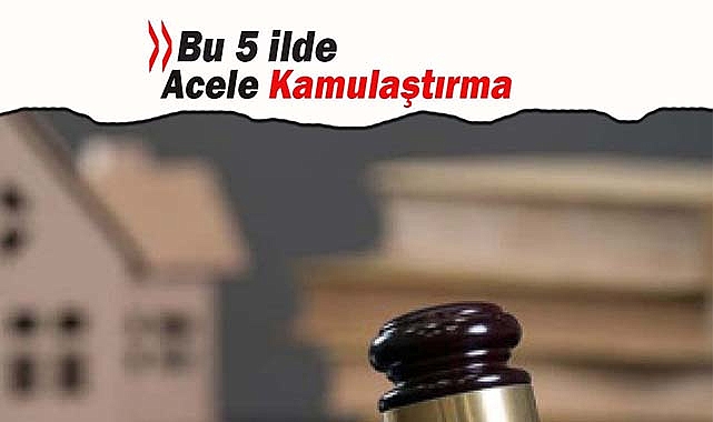 Bu 5 ilde acele kamulaştırma yapılacak
