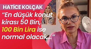 Hatice Kolçak: En düşük konut kirası 50 Bin, 100 Bin Lira ise normal olacak!