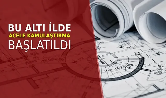 Resmi Gazete ile duyuruldu: Bu altı ilde acele kamulaştırma başlatıldı