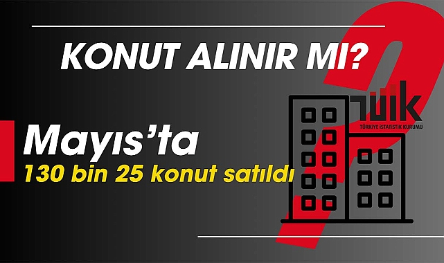 Konut alınır mı? İşte yanıtı: Mayıs'ta 130 bin 25 konut satıldı