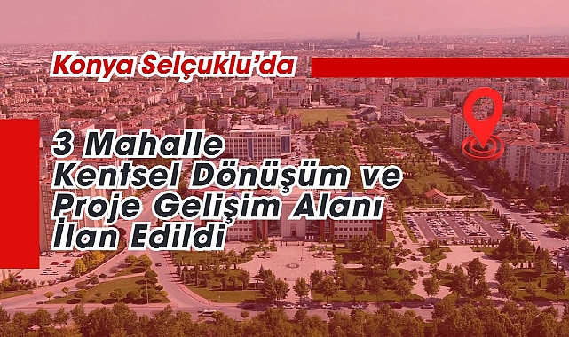 Konya Selçuklu'da üç mahalle için kritik dönüşüm kararı