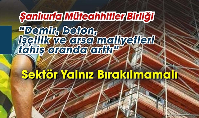 Şanlıurfa Müteahhitler Birliği: Demir, beton, işçilik ve arsa maliyetleri fahiş oranda arttı