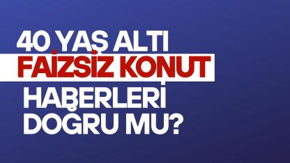 40 yaş altı faizsiz konut haberleri doğru mu, çalışma var mı?
