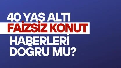 40 yaş altı faizsiz konut haberleri doğru mu, çalışma var mı?