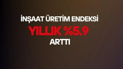 İnşaat üretimi yıllık yüzde 5.9 oranında arttı