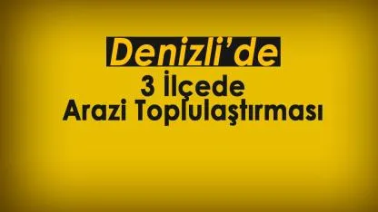 Denizli'de 3 ilçede arazi toplulaştırması başlatıldı